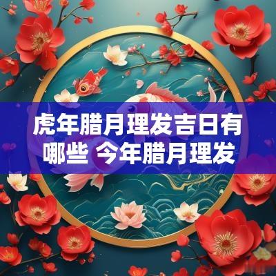 蛇年腊月理发吉日有哪些 今年腊月理发吉日
