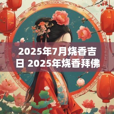 2025年7月烧香吉日 2025年烧香拜佛的吉日