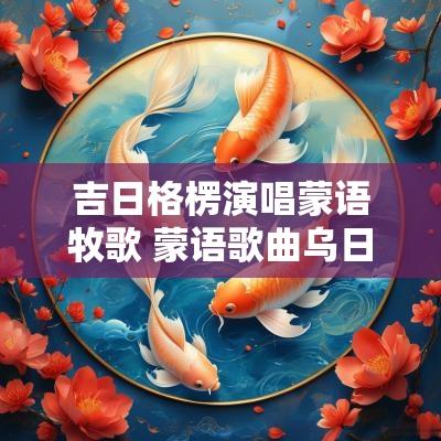吉日格楞演唱蒙语牧歌 蒙语歌曲乌日根色楞格河