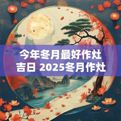 今年冬月最好作灶吉日 2025冬月作灶吉日