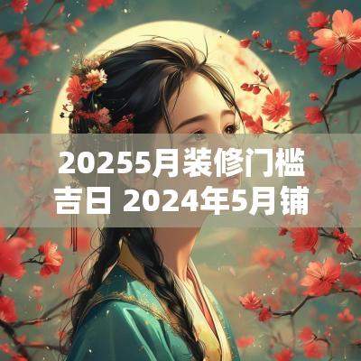 20255月装修门槛吉日 2025年5月铺门槛石的吉日有哪些
