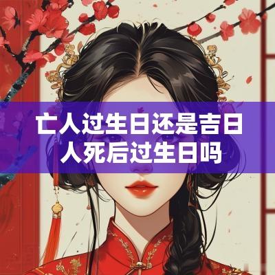亡人过生日还是吉日 人死后过生日吗