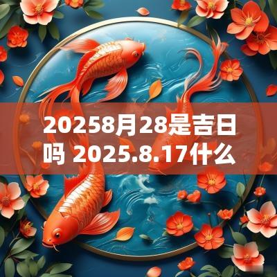 20258月28是吉日吗 2025.8.17什么日子
