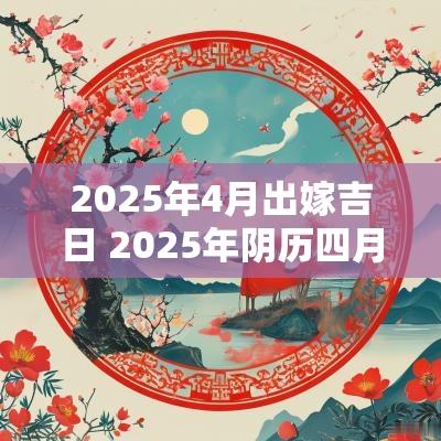 2025年4月出嫁吉日 2025年阴历四月结婚吉日