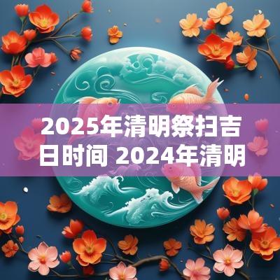 2025年清明祭扫吉日时间 2025年清明祭祖的最佳时间