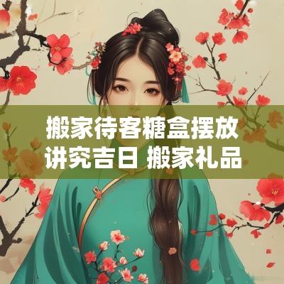 搬家待客糖盒摆放讲究吉日 搬家礼品餐具摆放讲究吉日
