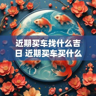 近期买车找什么吉日 近期买车买什么车有推荐的吗