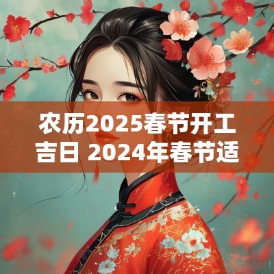 农历2025春节开工吉日 2025年春节适合开工的日子