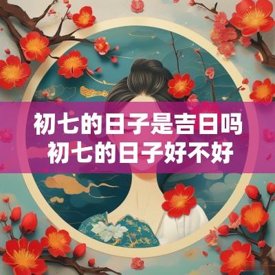 初七的日子是吉日吗 初七的日子好不好