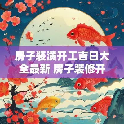 房子装潢开工吉日大全最新 房子装修开工吉日查询