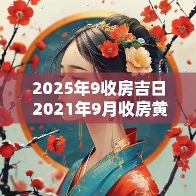 2025年9收房吉日 2025年9月收房黄道吉日查询