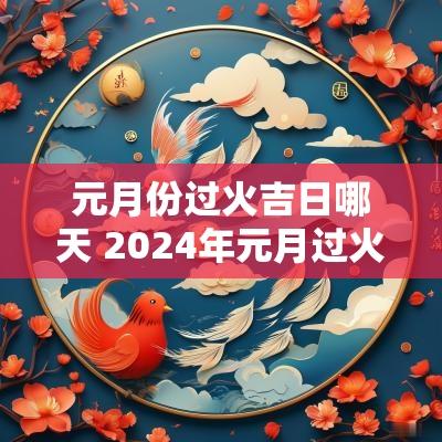 元月份过火吉日哪天 2025年元月过火黄道吉日