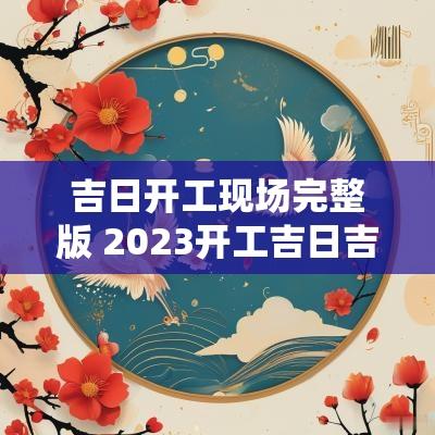 吉日开工现场完整版 2025开工吉日吉时对照表