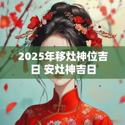 2025年移灶神位吉日 安灶神吉日