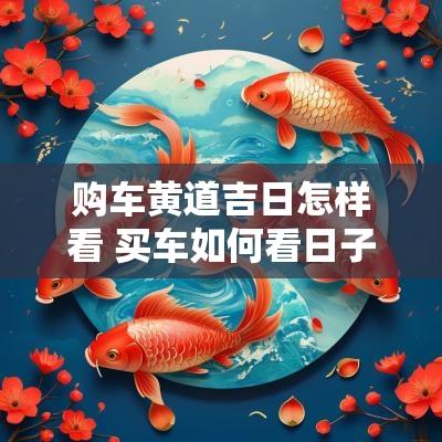 购车黄道吉日怎样看 买车如何看日子是黄道吉日