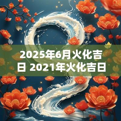 2025年6月火化吉日 2025年火化吉日