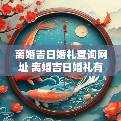 离婚吉日婚礼查询网址 离婚吉日婚礼有哪些忌讳