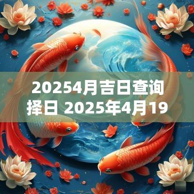 20254月吉日查询择日 2025年4月19日黄道吉日查询