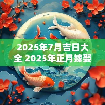 2025年7月吉日大全 2025年正月嫁娶吉日