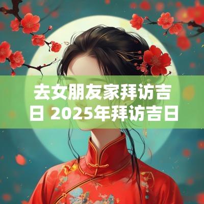 去女朋友家拜访吉日 2025年拜访吉日