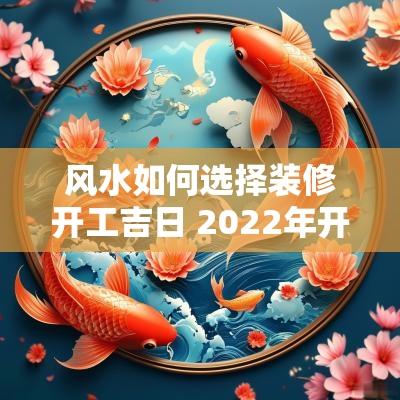 风水如何选择装修开工吉日 2025年开工装修吉日