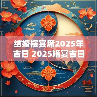 结婚摆宴席2025年吉日 2025婚宴吉日一览表