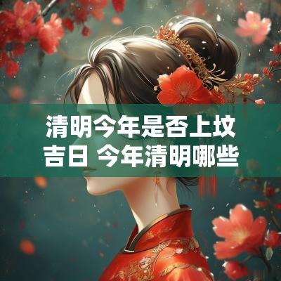 清明今年是否上坟吉日 今年清明哪些日子适合上坟