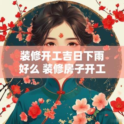 装修开工吉日下雨好么 装修房子开工这天下雨日子吉利吗