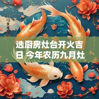 选厨房灶台开火吉日 今年农历九月灶台开火吉日