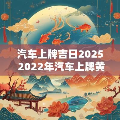汽车上牌吉日2025 2025年汽车上牌黄道吉日