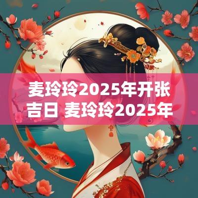 麦玲玲2025年开张吉日 麦玲玲2025年乔迁吉日