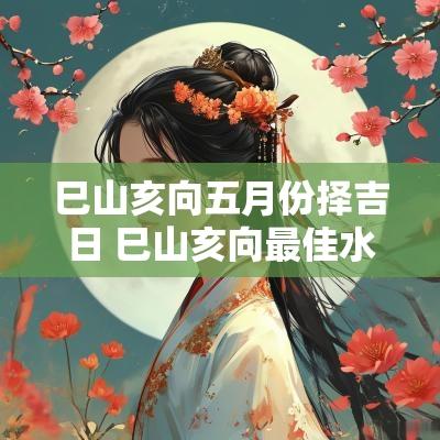 巳山亥向五月份择吉日 巳山亥向最佳水法图解