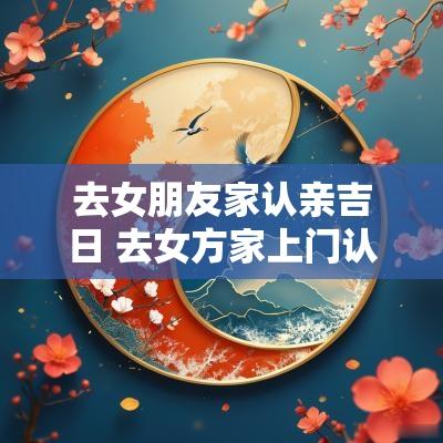 去女朋友家认亲吉日 去女方家上门认亲