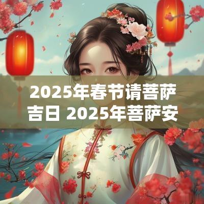 2025年春节请菩萨吉日 2025年菩萨安放吉日