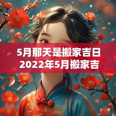 5月那天是搬家吉日 2025年5月搬家吉日