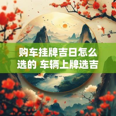 购车挂牌吉日怎么选的 车辆上牌选吉日怎么选好