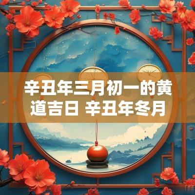 辛丑年三月初一的黄道吉日 辛丑年冬月吉日