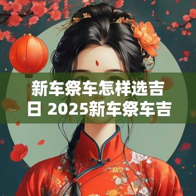 新车祭车怎样选吉日 2025新车祭车吉日查询