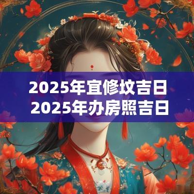 2025年宜修坟吉日 2025年办房照吉日