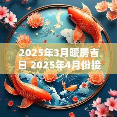 2025年3月暖房吉日 2025年4月份接房吉日