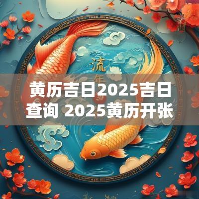 黄历吉日2025吉日查询 2025黄历开张吉日查询