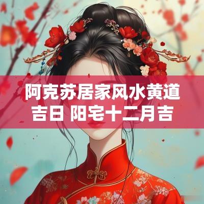 阿克苏居家风水黄道吉日 阳宅十二月吉日