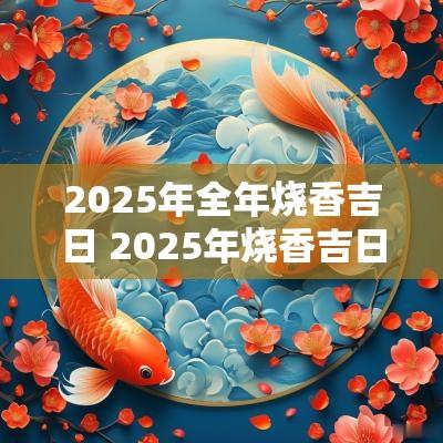 2025年全年烧香吉日 2025年烧香吉日吉时
