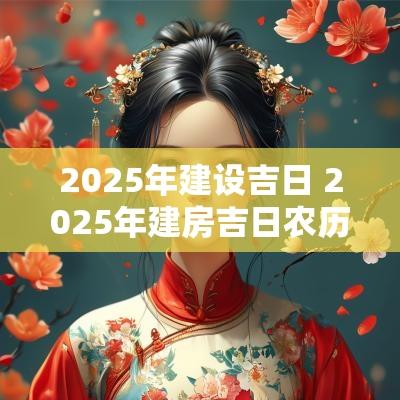 2025年建设吉日 2025年建房吉日农历