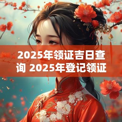 2025年领证吉日查询 2025年登记领证吉日一览表