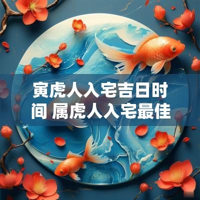寅虎人入宅吉日时间 属虎人入宅最佳时间