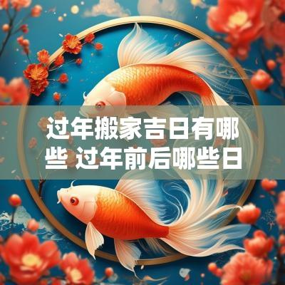 过年搬家吉日有哪些 过年前后哪些日子适合搬家