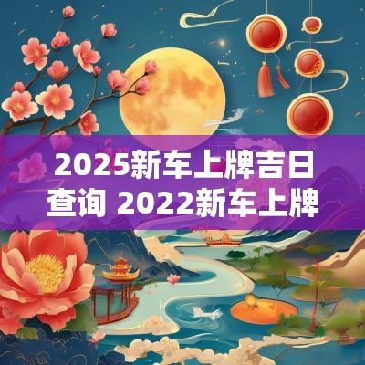 2025新车上牌吉日查询 2025新车上牌吉日