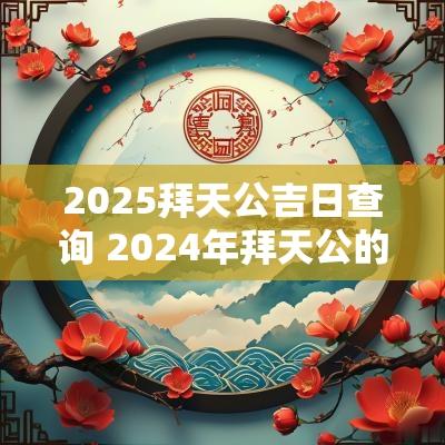 2025拜天公吉日查询 2025年拜天公的最佳时间