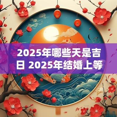 2025年哪些天是吉日 2025年结婚上等吉日